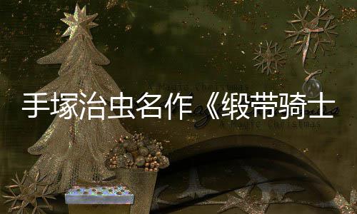 缎带骑动画电影登陆名作复活治虫新8月手塚士