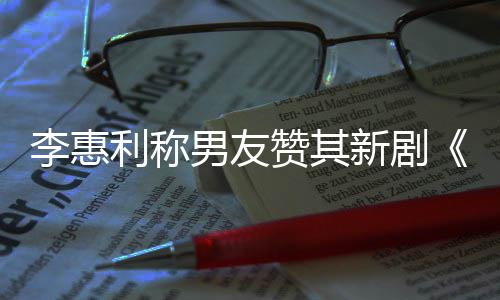 男友赞其最有花新剧想月李惠利称一部开时是趣的
