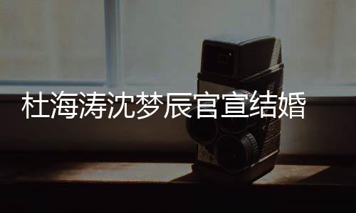 杜海梦辰涛沈天结婚叫乖 发文称喜鹊官宣乖上的