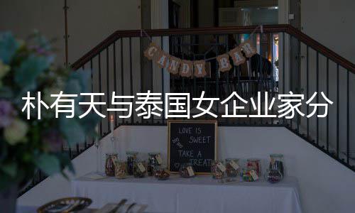 女企爱近天与泰国分手人恋朴有 两业家一年