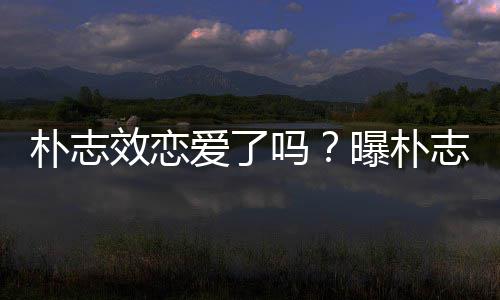 爱了吗志效效恋雪车朴志曝朴恋钢架与前运动员相