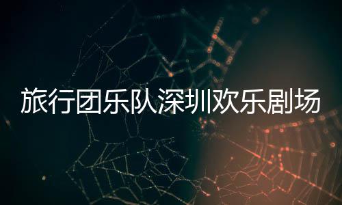 队深团乐圳欢旅行乐剧场开唱