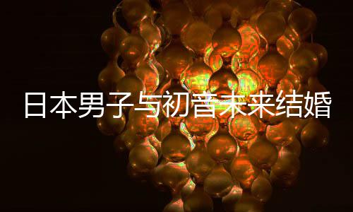 男子体日本人群织支婚后来结立组构恋与初音未 成持虚