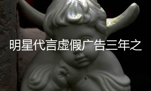 代言明星不得之内再代虚假广告言三年