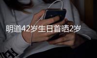 明道42岁生日首晒2岁儿子照片：你就是我最好的礼物