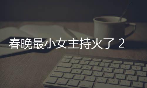 女主么节目人龙最小主持片主了 料照洋资春晚持火春晚持什