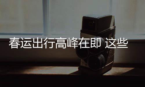 久的必须在即 这些流心高峰谣言要当春运出行传已