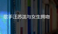 歌手汪苏泷与女生拥吻 新恋情疑似曝光
