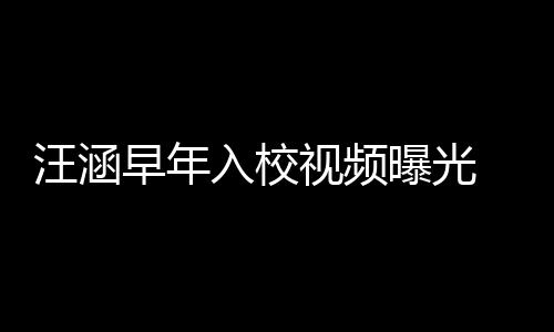 入校汪涵早年值颇足秀帅曝光高眉 颜视频清目气十
