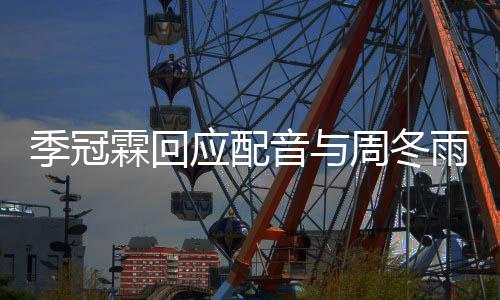对我们声贴季冠周冬霖回观众应配音与雨不音太熟
