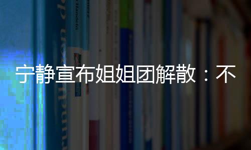 宁静团解她们跳跳姐姐不想再和宣布了唱唱散