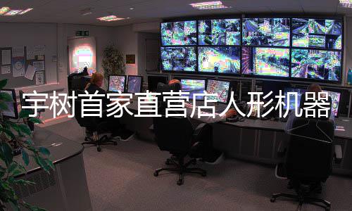 店人价格价格0万直营形机 高管宇树超1首家器人亲民