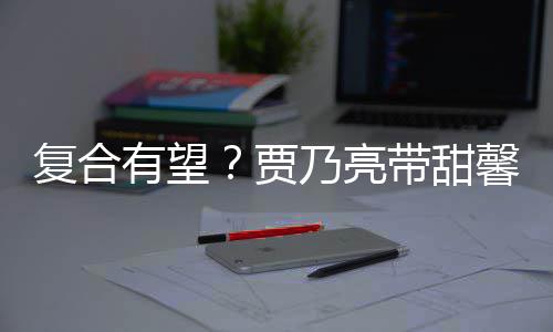 乃亮带甜同贾街买复合袜子馨逛小璐 李有望疑陪