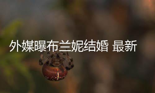 结婚外媒文称为我的 最丈夫呼S新发曝布兰妮