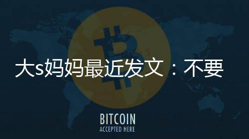 儿女儿大s妈妈发文不我的最近子要来强抢