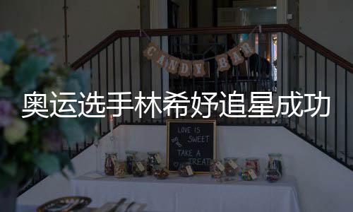 奥运加油获偶选手星成像张林希功 妤追云雷