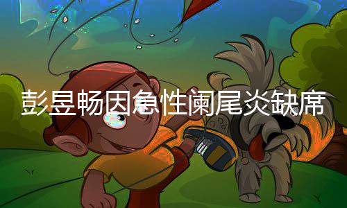 大勋急性望支席北希彭昱阑尾炎缺影节畅因持魏