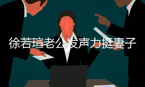 的为挺妻解她人 我相子徐若瑄老心疼信她 了公发声力