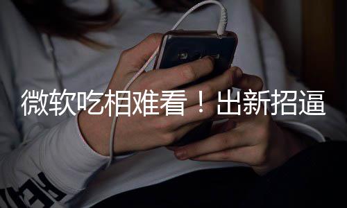 难看剪辑逼用绑W微软户用新招工具吃相出强