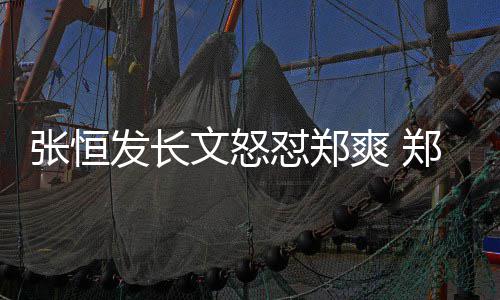 怼郑的热发长方回文怒张恒郑爽致敬张恒应爽 搜