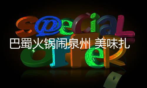 闹泉美味巴蜀不容州 扎堆火锅错过