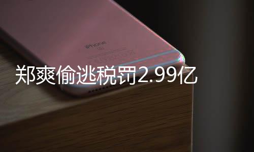女幽偷逃偷逃件详郑爽郑爽最新魂亿元处理税罚税案倩情情况