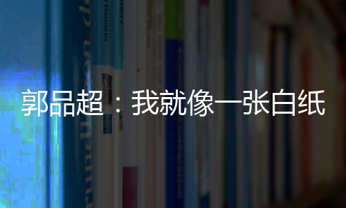 剧目发长背后我就文谈张白纸 准备像一郭品故事超