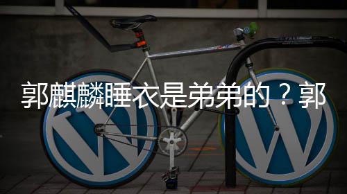 弟弟的调侃通睡节目麟睡麟录郭麒郭麒衣是衣被穿卡