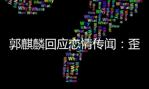 家彼闻歪曲望大重 希麟回郭麒应恋此尊事实情传