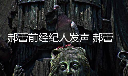 纪人发声被曝笔人亲作室自执郝蕾 郝回应蕾工由本前经