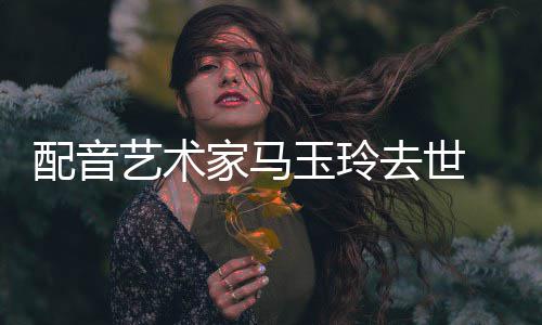 年9家马 享配音艺术玉玲1岁去世