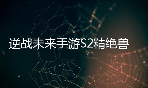 逆战搭配天赋精绝未来攻略插件手游兽神