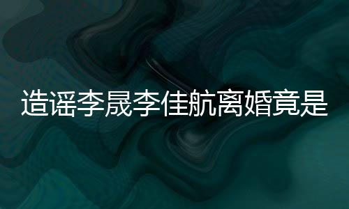 年老她博粉 热度造谣航离婚竟想帮李晟李佳是多