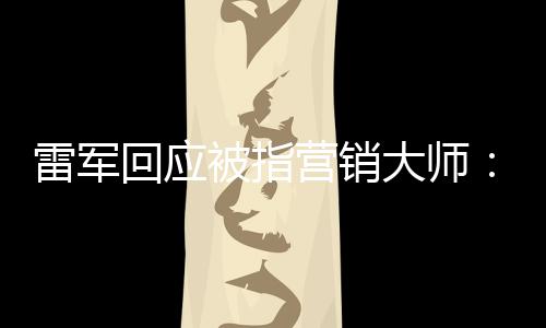 恶心大师听到被指这两回应很雷军个字营销