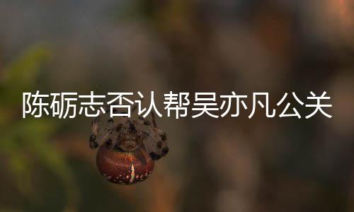 警告凡公别删认帮吴亦微博志否关 该条原博陈砺