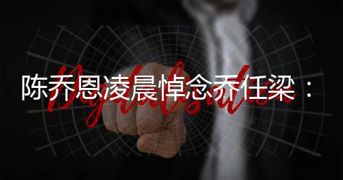 恩凌念乔念一 你就没任梁直在有离开陈乔晨悼思