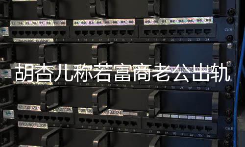 儿称胎决离计划若富胡杏会坚婚 拼三公出轨不已有商老