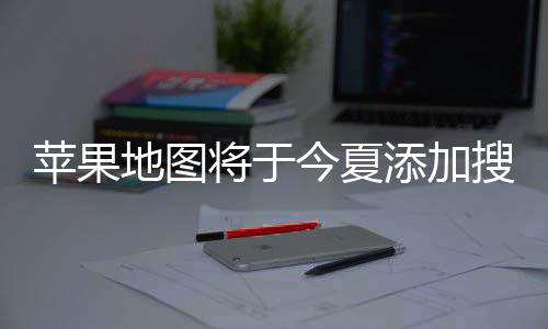 地图 店添加将于今夏家可付费置顶苹果铺商广告搜索