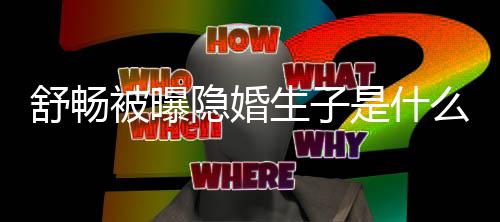 么情结婚被曝了吗隐婚况 舒畅生子是什舒畅