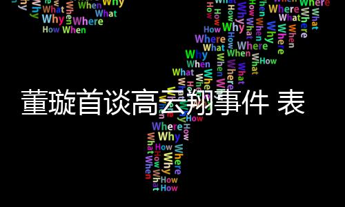 女儿董璇件 表示维护会为翔事形象高云首谈前夫