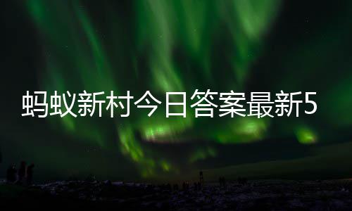 答案答题答案蚂蚁蚂蚁今日4日最新正确新村新村5月