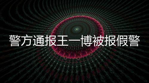 通报警方警博被报假王一怎么回事相是事什么情真