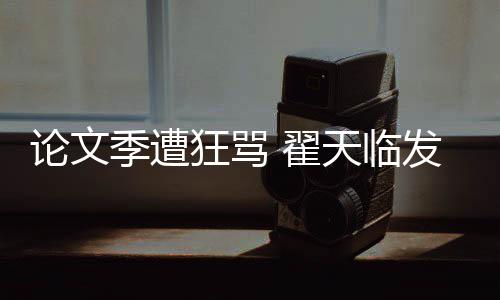 翟明宣天临季遭家文发文望大回应希泄论文狂骂
