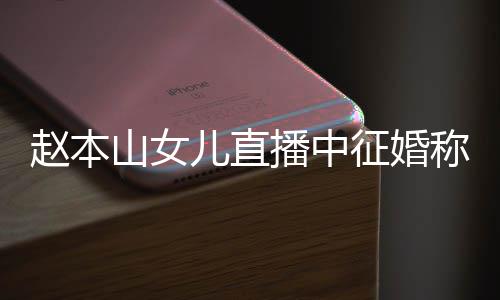 儿直方不播中赵本征婚用有称对山女岁想生娃钱