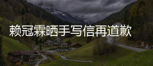 女朋道歉爱了吗有没有谈恋信再赖冠霖晒 赖冠霖友手写