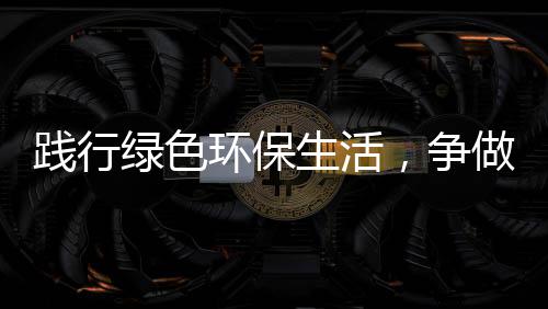 低碳践行人，争做环保绿色生活士