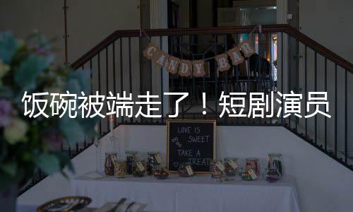 短剧演I技饭碗被端为A走了牺牲品员成一批术第