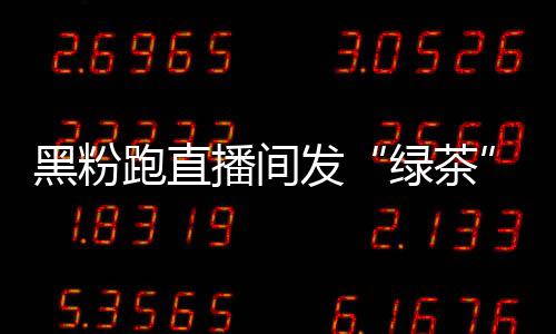 怒怼发播间表 赵黑粉跑直绿茶露思情包