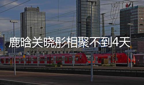 到4彤相天就聚不分别晗关晓彤现状鹿晗 鹿恋情关晓