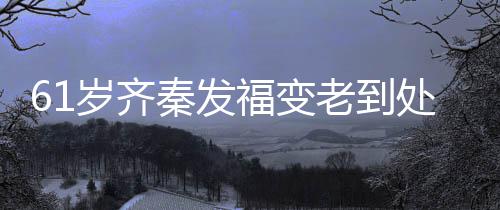 福变0万穴 老到演走处商唱4岁齐首歌收费秦发